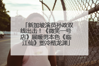 新加坡演员孙政双线出击！《微笑一号店》展暖男本色《临江仙》塑冷酷龙渊