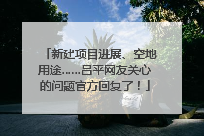 新建项目进展、空地用途……昌平网友关心的问题官方回复了！