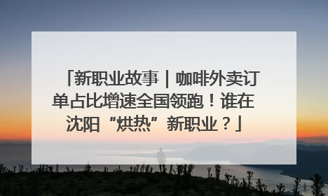 新职业故事｜咖啡外卖订单占比增速全国领跑！谁在沈阳“烘热”新职业？