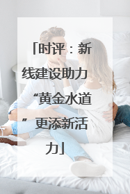 时评：新线建设助力“黄金水道”更添新活力