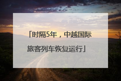 时隔5年，中越国际旅客列车恢复运行