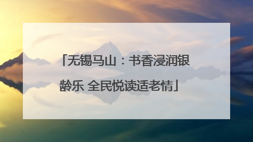 无锡马山：书香浸润银龄乐 全民悦读适老情