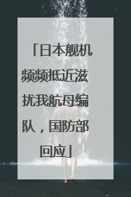 日本舰机频频抵近滋扰我航母编队，国防部回应