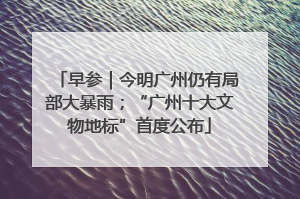 早参｜今明广州仍有局部大暴雨；“广州十大文物地标”首度公布