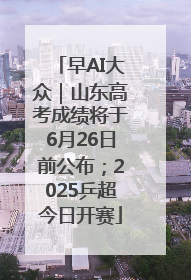 早AI大众｜山东高考成绩将于6月26日前公布；2025乒超今日开赛