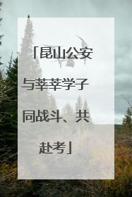 昆山公安与莘莘学子同战斗、共赴考