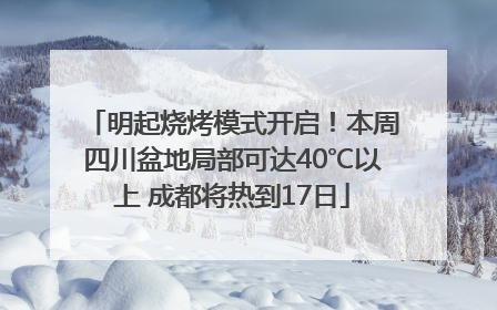 明起烧烤模式开启！本周四川盆地局部可达40℃以上 成都将热到17日