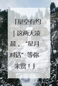 星空有约｜这两天凌晨，“星月对话”等你来赏！