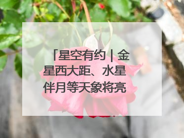 星空有约｜金星西大距、水星伴月等天象将亮相6月天宇