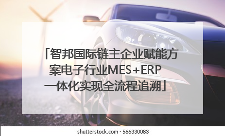 智邦国际链主企业赋能方案电子行业MES+ERP一体化实现全流程追溯
