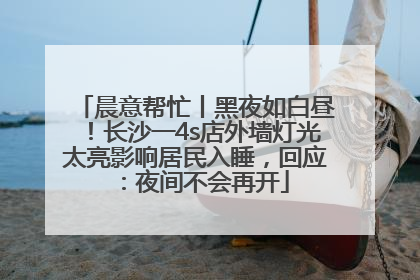 晨意帮忙丨黑夜如白昼！长沙一4s店外墙灯光太亮影响居民入睡，回应：夜间不会再开