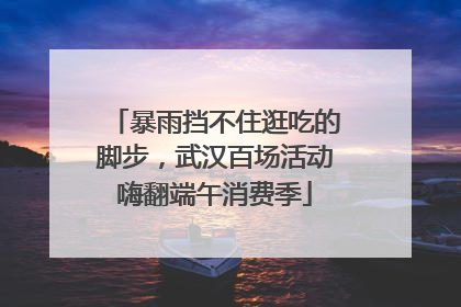 暴雨挡不住逛吃的脚步，武汉百场活动嗨翻端午消费季
