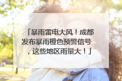 暴雨雷电大风！成都发布暴雨橙色预警信号，这些地区雨量大！