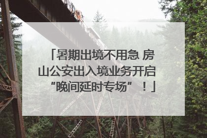暑期出境不用急 房山公安出入境业务开启“晚间延时专场”！