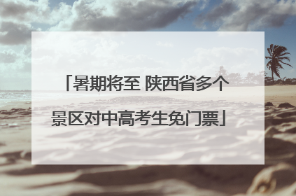 暑期将至 陕西省多个景区对中高考生免门票