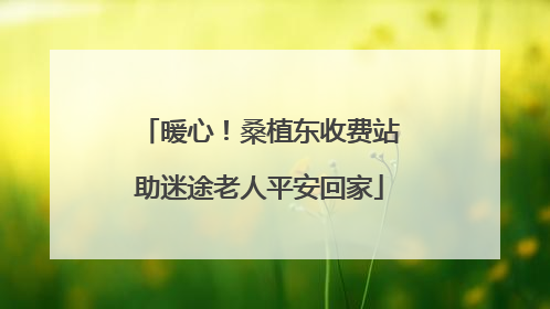 暖心！桑植东收费站助迷途老人平安回家