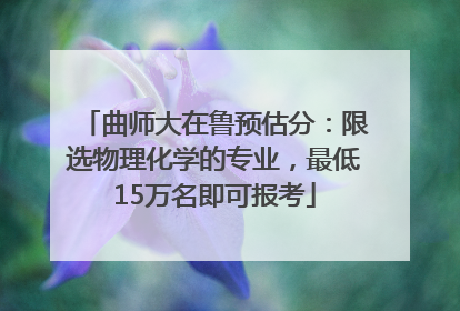 曲师大在鲁预估分：限选物理化学的专业，最低15万名即可报考