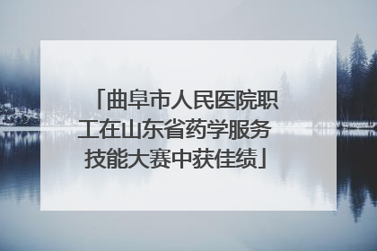 曲阜市人民医院职工在山东省药学服务技能大赛中获佳绩