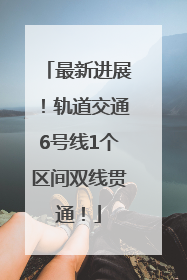 最新进展！轨道交通6号线1个区间双线贯通！