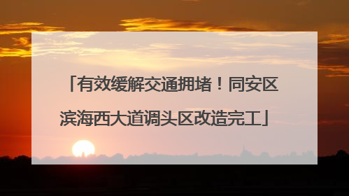 有效缓解交通拥堵！同安区滨海西大道调头区改造完工