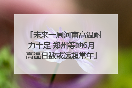 未来一周河南高温耐力十足 郑州等地6月高温日数或远超常年