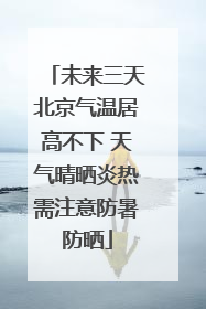 未来三天北京气温居高不下 天气晴晒炎热需注意防暑防晒