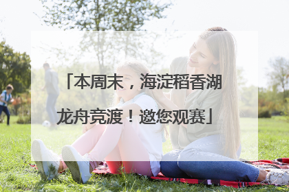 本周末，海淀稻香湖龙舟竞渡！邀您观赛