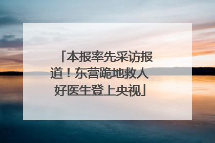 本报率先采访报道！东营跪地救人好医生登上央视