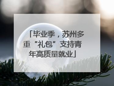 毕业季，苏州多重“礼包”支持青年高质量就业