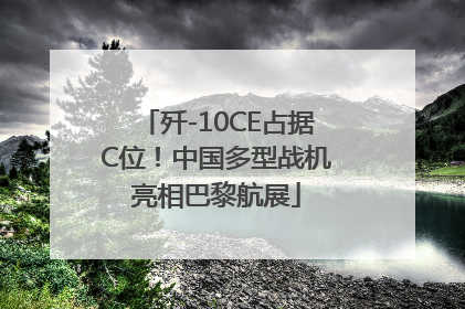 歼-10CE占据C位！中国多型战机亮相巴黎航展