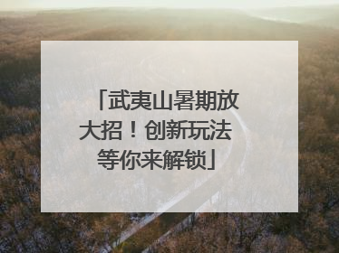 武夷山暑期放大招！创新玩法等你来解锁