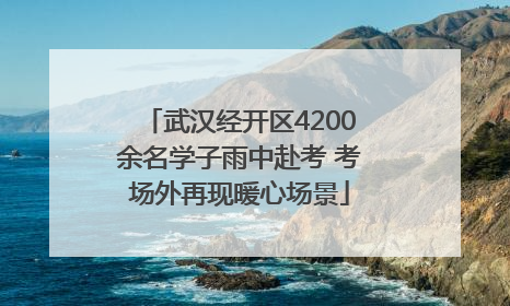 武汉经开区4200余名学子雨中赴考 考场外再现暖心场景