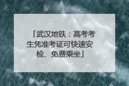武汉地铁：高考考生凭准考证可快速安检、免费乘坐