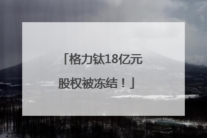 格力钛18亿元股权被冻结！