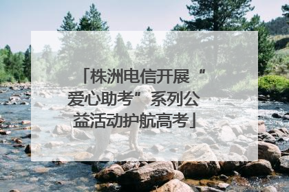 株洲电信开展“爱心助考”系列公益活动护航高考