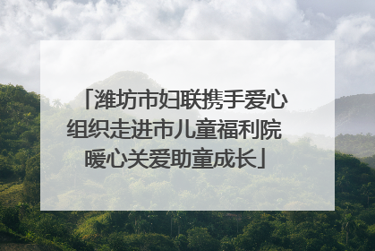 潍坊市妇联携手爱心组织走进市儿童福利院暖心关爱助童成长
