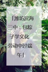 潍坊滨海三中：包粽子学文化 劳动中过端午