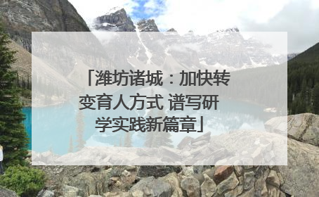潍坊诸城：加快转变育人方式 谱写研学实践新篇章