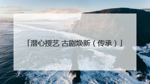 潜心授艺 古剧焕新（传承）
