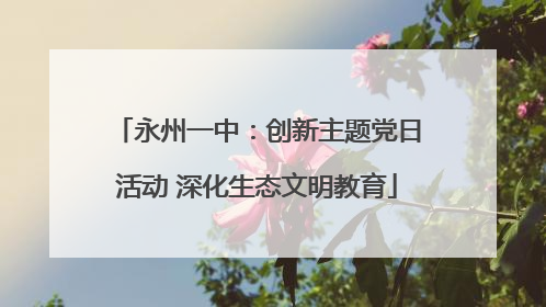 永州一中：创新主题党日活动 深化生态文明教育