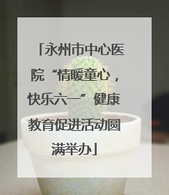 永州市中心医院“情暖童心，快乐六一”健康教育促进活动圆满举办