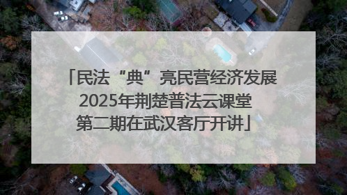 民法“典”亮民营经济发展 2025年荆楚普法云课堂第二期在武汉客厅开讲