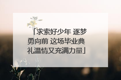 求索好少年 逐梦勇向前 这场毕业典礼温情又充满力量