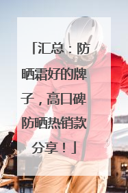 汇总：防晒霜好的牌子，高口碑防晒热销款分享！
