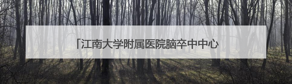 江南大学附属医院脑卒中中心：让“定时炸弹”无处可逃