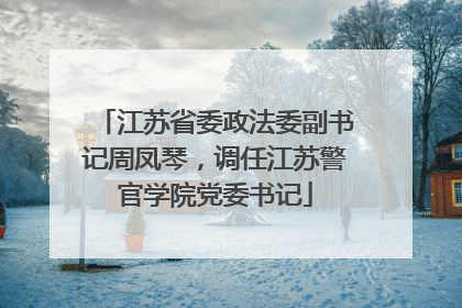 江苏省委政法委副书记周凤琴，调任江苏警官学院党委书记