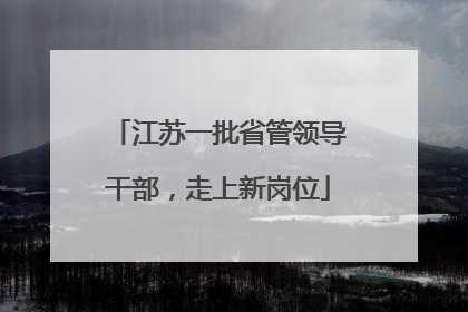江苏一批省管领导干部，走上新岗位