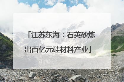 江苏东海：石英砂炼出百亿元硅材料产业