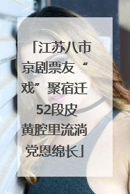 江苏八市京剧票友“戏”聚宿迁 52段皮黄腔里流淌党恩绵长