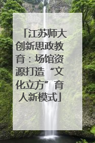 江苏师大创新思政教育：场馆资源打造“文化立方”育人新模式